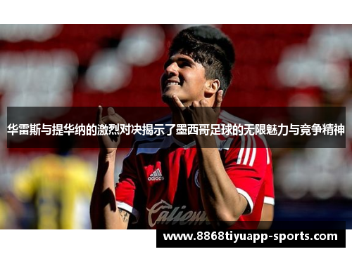 华雷斯与提华纳的激烈对决揭示了墨西哥足球的无限魅力与竞争精神